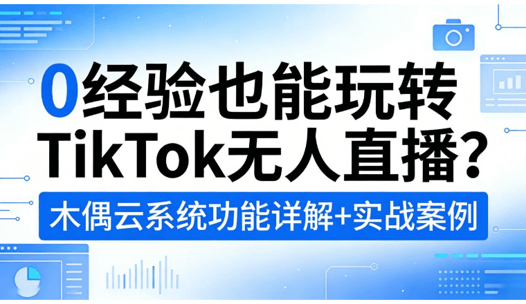 0经验也能玩转TikTok无人直播？木偶云系统功能详解+实战案例