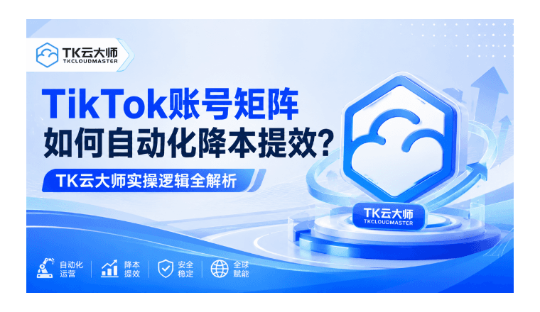 TikTok账号矩阵如何自动化降本提效？TK云大师实操逻辑全解析