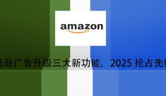 亚马逊广告升级三大新功能，2025抢占先机！